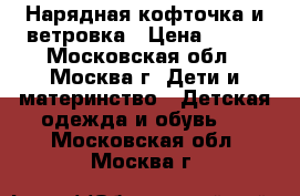 Нарядная кофточка и ветровка › Цена ­ 500 - Московская обл., Москва г. Дети и материнство » Детская одежда и обувь   . Московская обл.,Москва г.